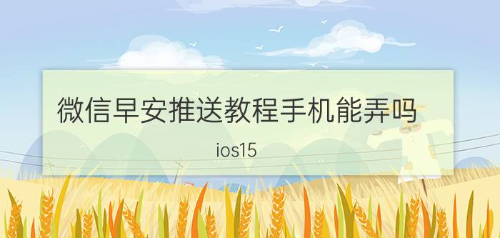 微信早安推送教程手机能弄吗 ios15.7什么时候推送？